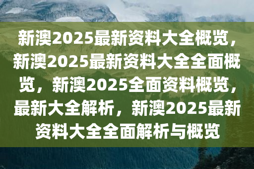 新澳2025年最新版资料,新澳2025年最新版资料详解