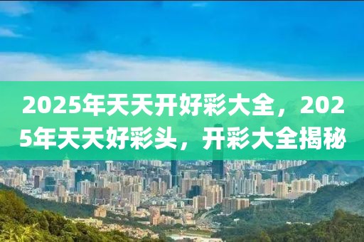 2025年天天开好彩大全,迈向2025年，天天开好彩的无限可能