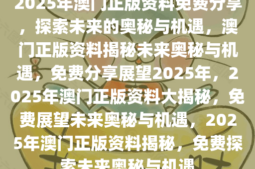 2025澳门正版免费精准资料,澳门正版免费精准资料，探索未来的机遇与挑战