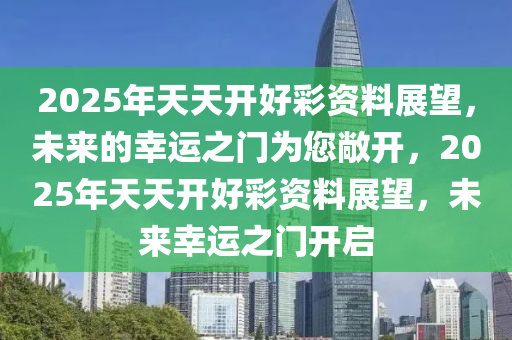 2025年天天开好彩资料56期,探索未来幸运之路，2025年天天开好彩资料第56期解读