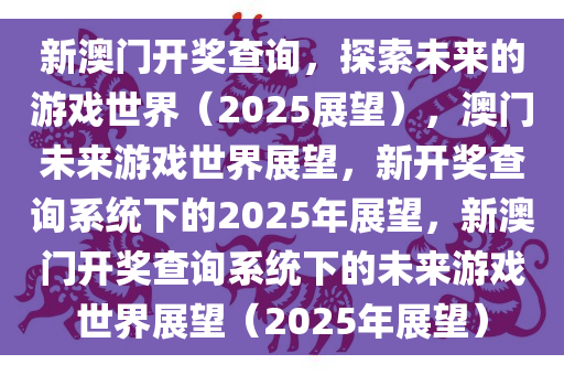 2025年新澳门王中王免费,探索未来游戏世界，2025年新澳门王中王免费游戏展望