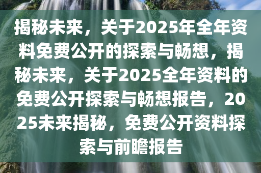 2025全年资料免费公开,迈向公开透明，2025全年资料免费公开的未来展望